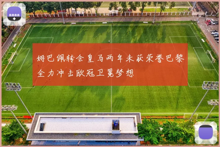 姆巴佩转会皇马两年未获荣誉巴黎全力冲击欧冠卫冕梦想