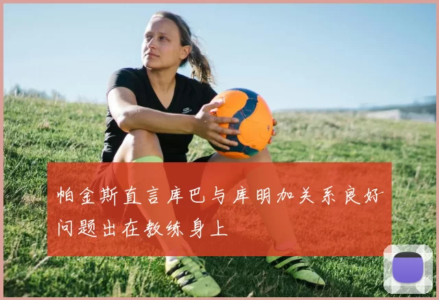 帕金斯直言库巴与库明加关系良好问题出在教练身上
