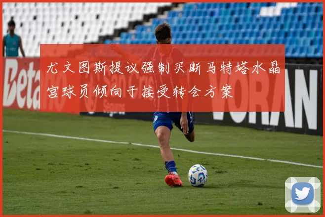 尤文图斯提议强制买断马特塔水晶宫球员倾向于接受转会方案