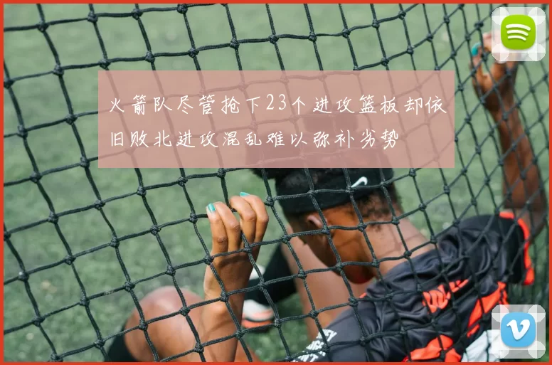 火箭队尽管抢下23个进攻篮板却依旧败北进攻混乱难以弥补劣势