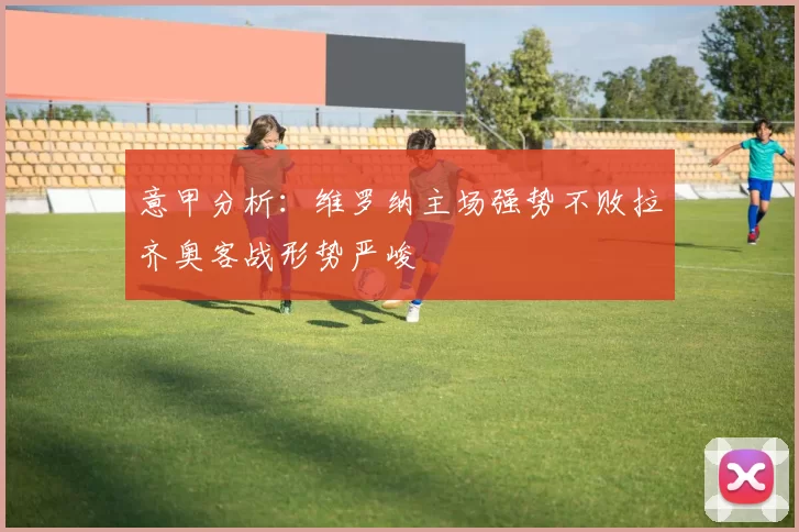 意甲分析：维罗纳主场强势不败拉齐奥客战形势严峻