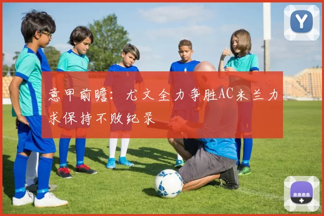 意甲前瞻：尤文全力争胜AC米兰力求保持不败纪录