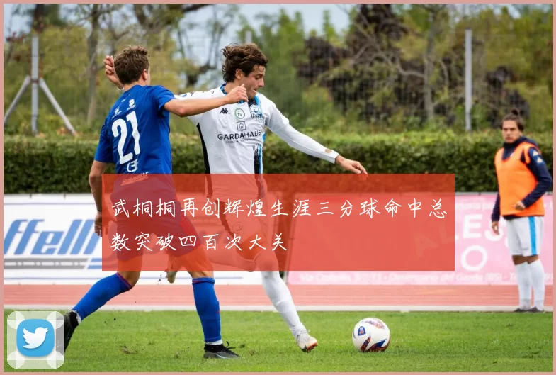 武桐桐再创辉煌生涯三分球命中总数突破四百次大关
