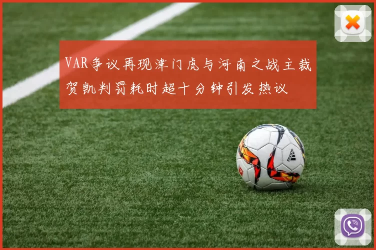VAR争议再现津门虎与河南之战主裁贺凯判罚耗时超十分钟引发热议