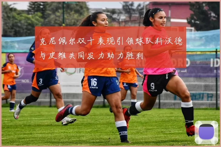 克尼佩尔双十表现引领球队科沃德与皮维共同发力助力胜利