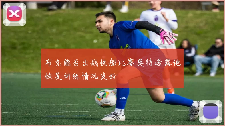 布克能否出战快船比赛奥特透露他恢复训练情况良好