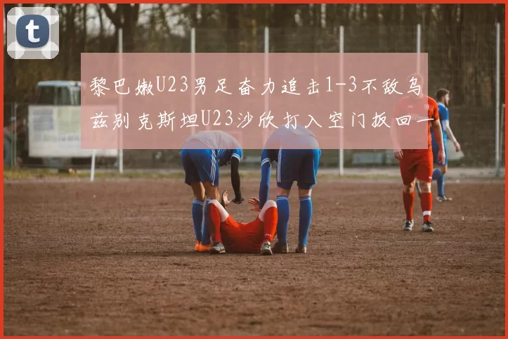 黎巴嫩U23男足奋力追击1-3不敌乌兹别克斯坦U23沙欣打入空门扳回一城