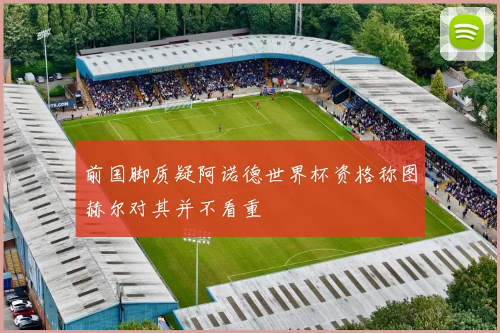 前国脚质疑阿诺德世界杯资格称图赫尔对其并不看重