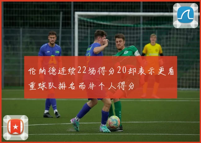 伦纳德连续22场得分20却表示更看重球队排名而非个人得分